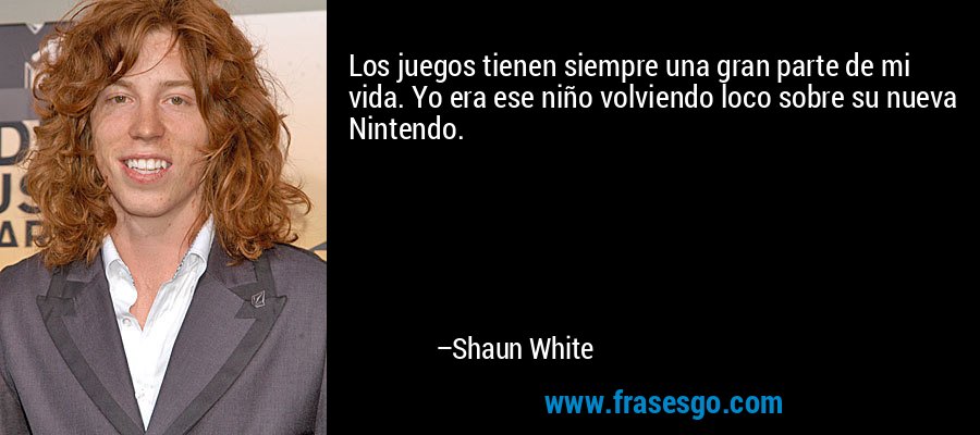 Los juegos tienen siempre una gran parte de mi vida. Yo era ese niño volviendo loco sobre su nueva Nintendo. – Shaun White