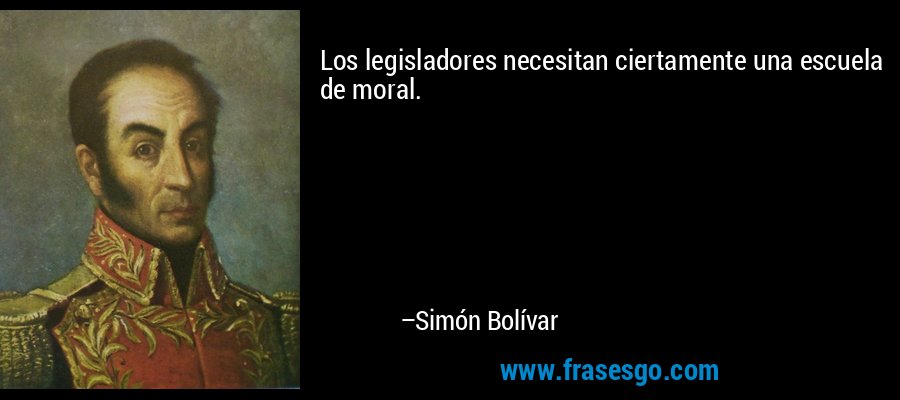 Los legisladores necesitan ciertamente una escuela de moral. – Simón Bolívar