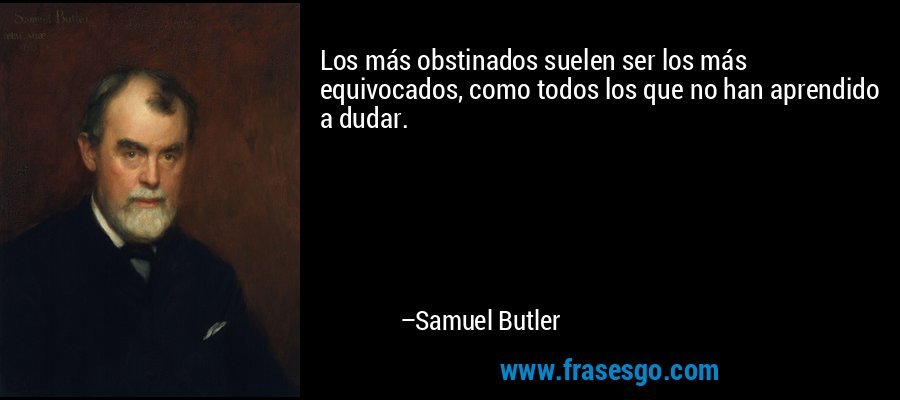 Los más obstinados suelen ser los más equivocados, como todos los que no han aprendido a dudar. – Samuel Butler