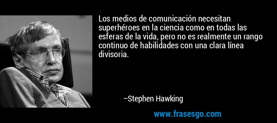 Los medios de comunicación necesitan superhéroes en la ciencia como en todas las esferas de la vida, pero no es realmente un rango continuo de habilidades con una clara línea divisoria. – Stephen Hawking