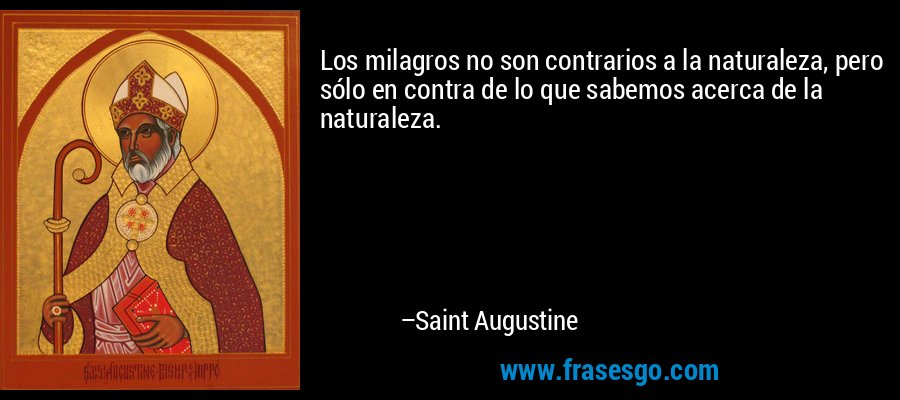 Los milagros no son contrarios a la naturaleza, pero sólo en contra de lo que sabemos acerca de la naturaleza. – Saint Augustine