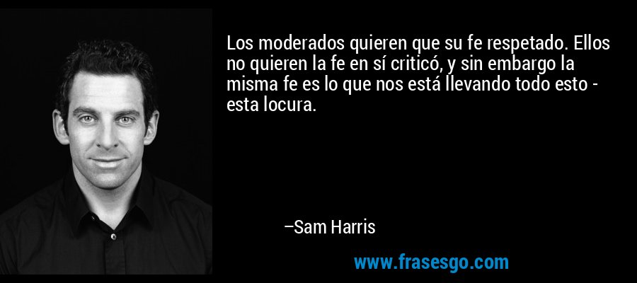 Los moderados quieren que su fe respetado. Ellos no quieren la fe en sí criticó, y sin embargo la misma fe es lo que nos está llevando todo esto - esta locura. – Sam Harris