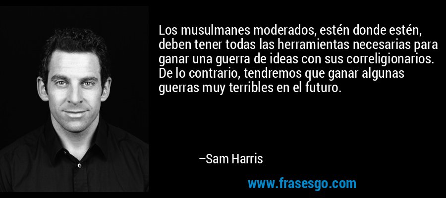 Los musulmanes moderados, estén donde estén, deben tener todas las herramientas necesarias para ganar una guerra de ideas con sus correligionarios. De lo contrario, tendremos que ganar algunas guerras muy terribles en el futuro. – Sam Harris