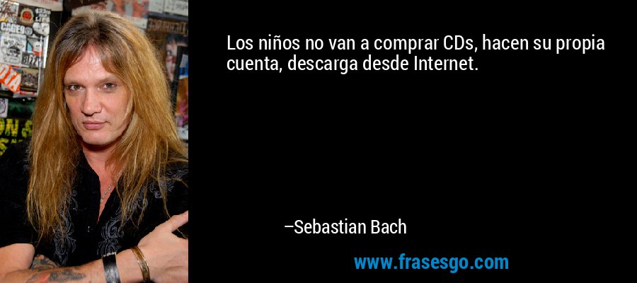 Los niños no van a comprar CDs, hacen su propia cuenta, descarga desde Internet. – Sebastian Bach