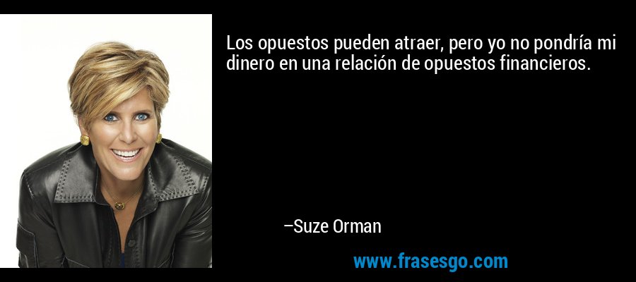 Los opuestos pueden atraer, pero yo no pondría mi dinero en una relación de opuestos financieros. – Suze Orman
