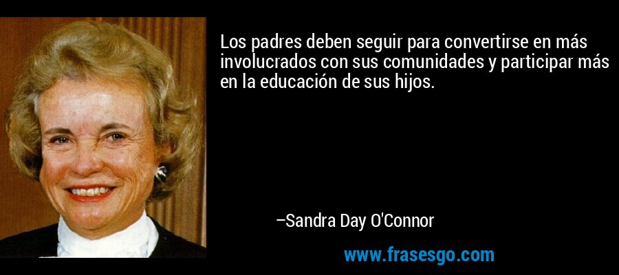 Los padres deben seguir para convertirse en más involucrados con sus comunidades y participar más en la educación de sus hijos. – Sandra Day O'Connor