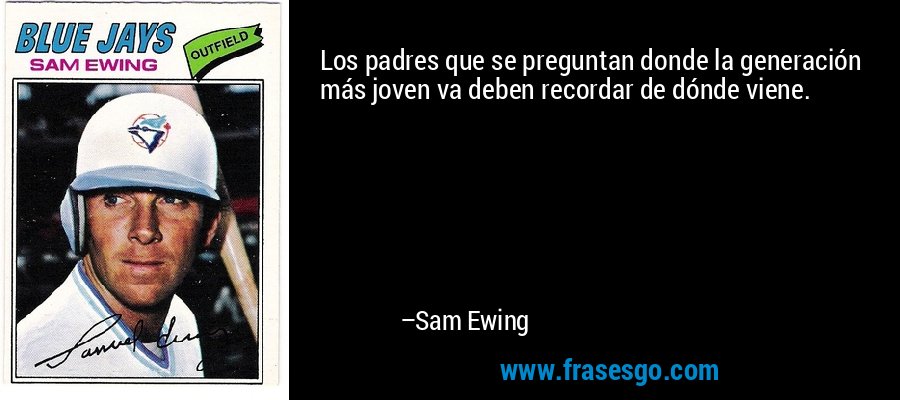 Los padres que se preguntan donde la generación más joven va deben recordar de dónde viene. – Sam Ewing