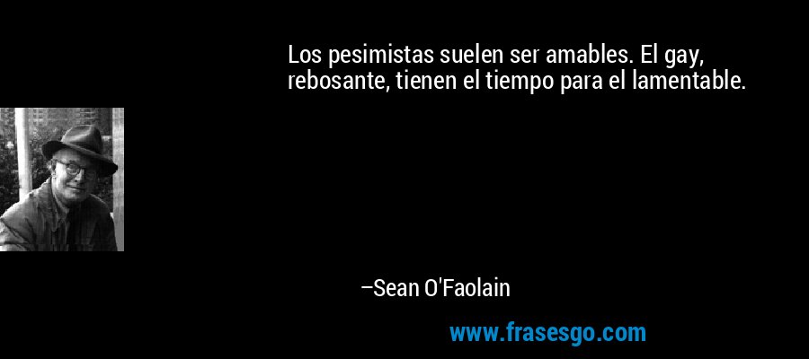 Los pesimistas suelen ser amables. El gay, rebosante, tienen el tiempo para el lamentable. – Sean O'Faolain