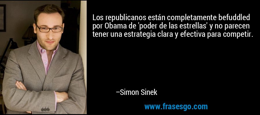 Los republicanos están completamente befuddled por Obama de 'poder de las estrellas' y no parecen tener una estrategia clara y efectiva para competir. – Simon Sinek