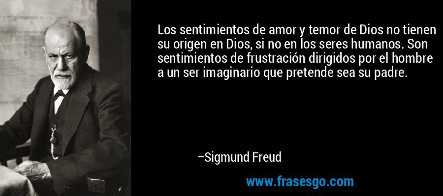 Los sentimientos de amor y temor de Dios no tienen su origen en Dios, si no en los seres humanos. Son sentimientos de frustración dirigidos por el hombre a un ser imaginario que pretende sea su padre. – Sigmund Freud