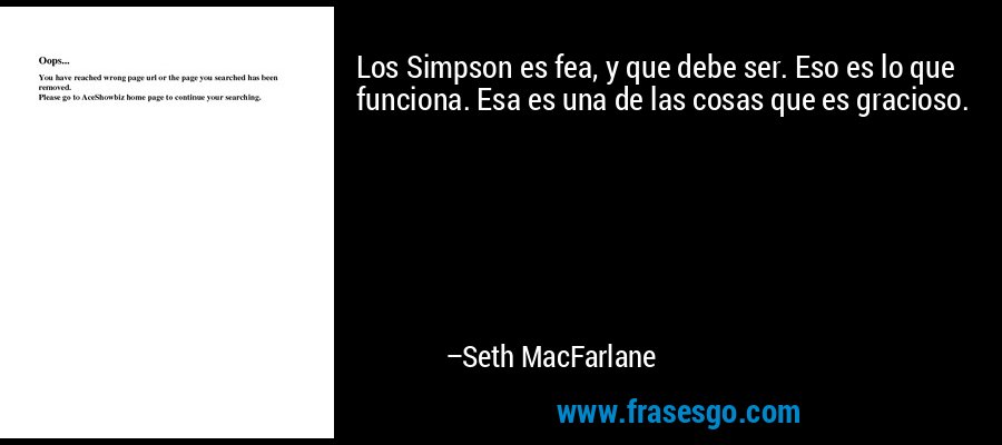 Los Simpson es fea, y que debe ser. Eso es lo que funciona. Esa es una de las cosas que es gracioso. – Seth MacFarlane