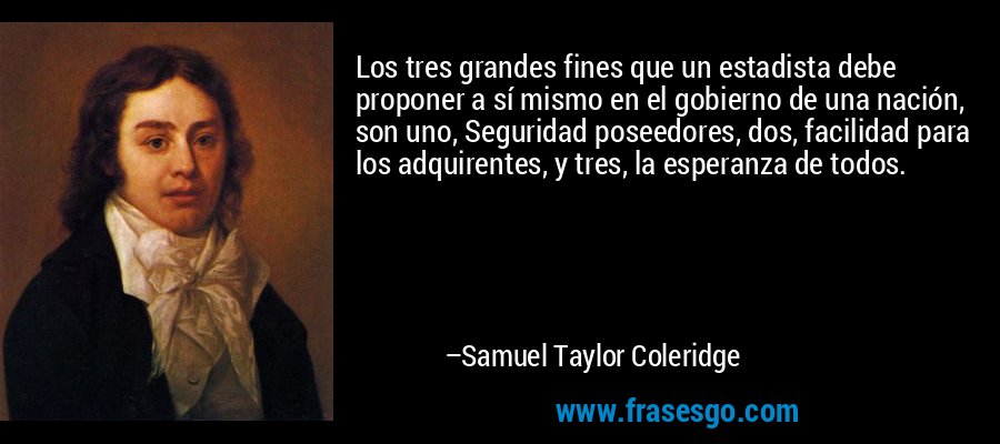 Los tres grandes fines que un estadista debe proponer a sí mismo en el gobierno de una nación, son uno, Seguridad poseedores, dos, facilidad para los adquirentes, y tres, la esperanza de todos. – Samuel Taylor Coleridge