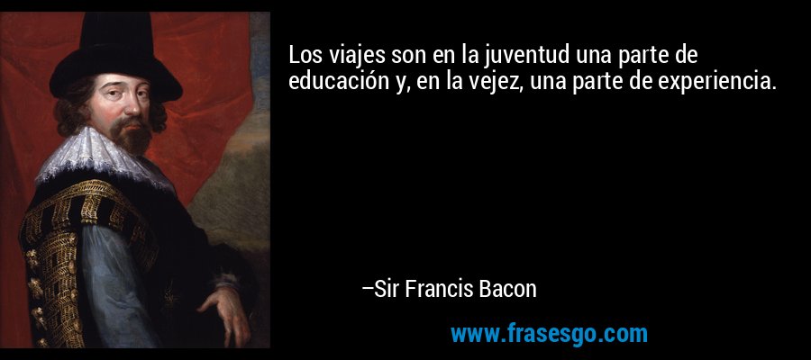 Los viajes son en la juventud una parte de educación y, en la vejez, una parte de experiencia. – Sir Francis Bacon
