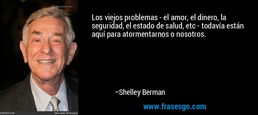 Los viejos problemas - el amor, el dinero, la seguridad, el estado de salud, etc - todavía están aquí para atormentarnos o nosotros. – Shelley Berman