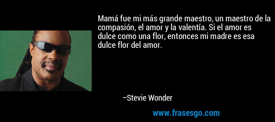 Mamá fue mi más grande maestro, un maestro de la compasión, el amor y la valentía. Si el amor es dulce como una flor, entonces mi madre es esa dulce flor del amor. – Stevie Wonder