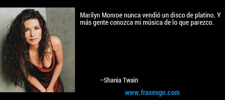 Marilyn Monroe nunca vendió un disco de platino. Y más gente conozca mi música de lo que parezco. – Shania Twain
