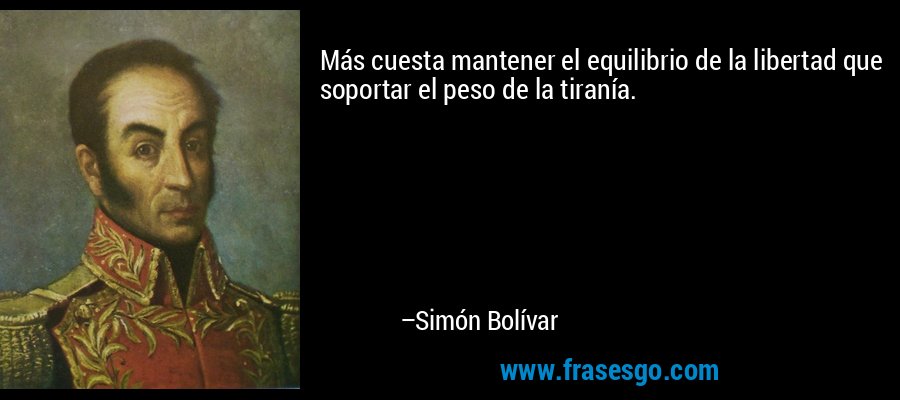 Más cuesta mantener el equilibrio de la libertad que soportar el peso de la tiranía. – Simón Bolívar
