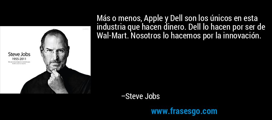 Más o menos, Apple y Dell son los únicos en esta industria que hacen dinero. Dell lo hacen por ser de Wal-Mart. Nosotros lo hacemos por la innovación. – Steve Jobs