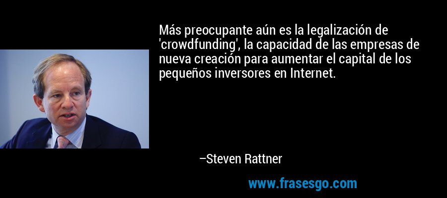 Más preocupante aún es la legalización de 'crowdfunding', la capacidad de las empresas de nueva creación para aumentar el capital de los pequeños inversores en Internet. – Steven Rattner