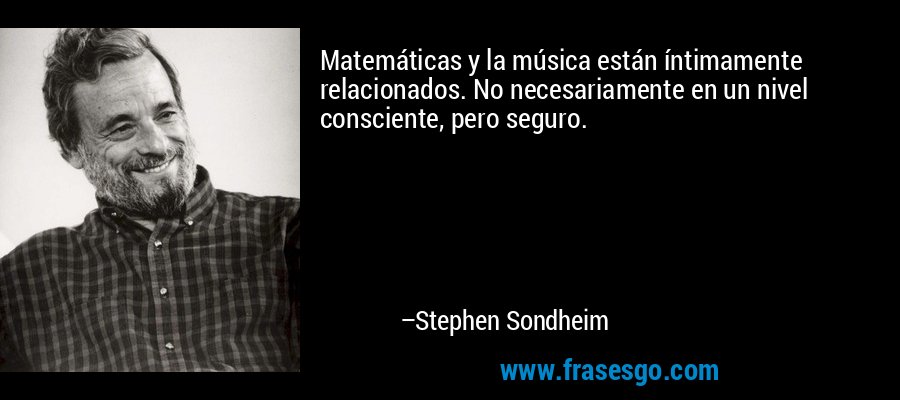 Matemáticas y la música están íntimamente relacionados. No necesariamente en un nivel consciente, pero seguro. – Stephen Sondheim