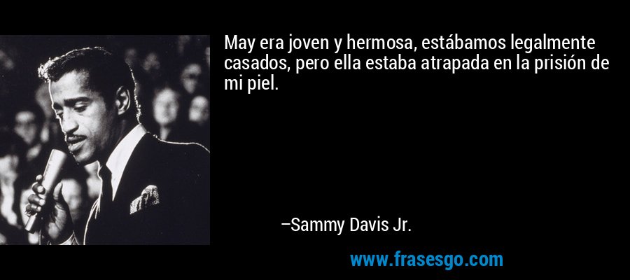 May era joven y hermosa, estábamos legalmente casados, pero ella estaba atrapada en la prisión de mi piel. – Sammy Davis Jr.