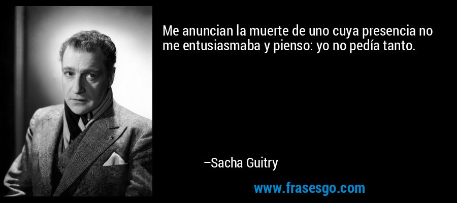 Me anuncian la muerte de uno cuya presencia no me entusiasmaba y pienso: yo no pedía tanto. – Sacha Guitry