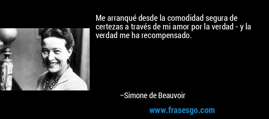 Me arranqué desde la comodidad segura de certezas a través de mi amor por la verdad - y la verdad me ha recompensado. – Simone de Beauvoir