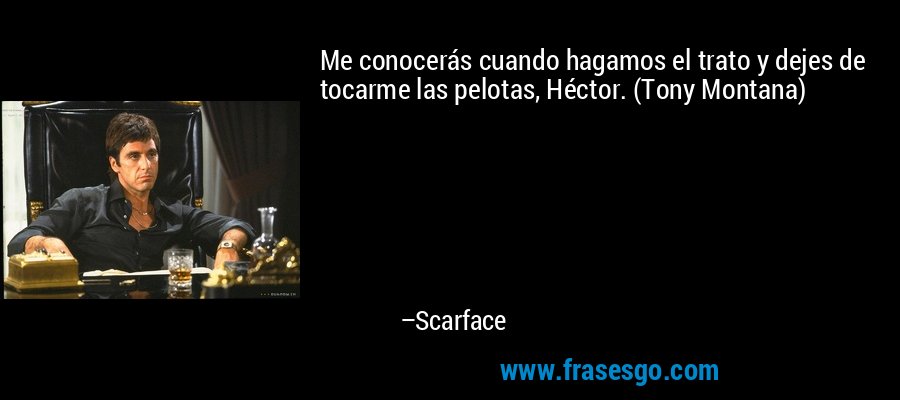 Me conocerás cuando hagamos el trato y dejes de tocarme las pelotas, Héctor. (Tony Montana) – Scarface
