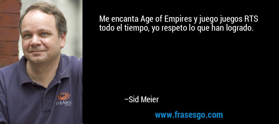 Me encanta Age of Empires y juego juegos RTS todo el tiempo, yo respeto lo que han logrado. – Sid Meier