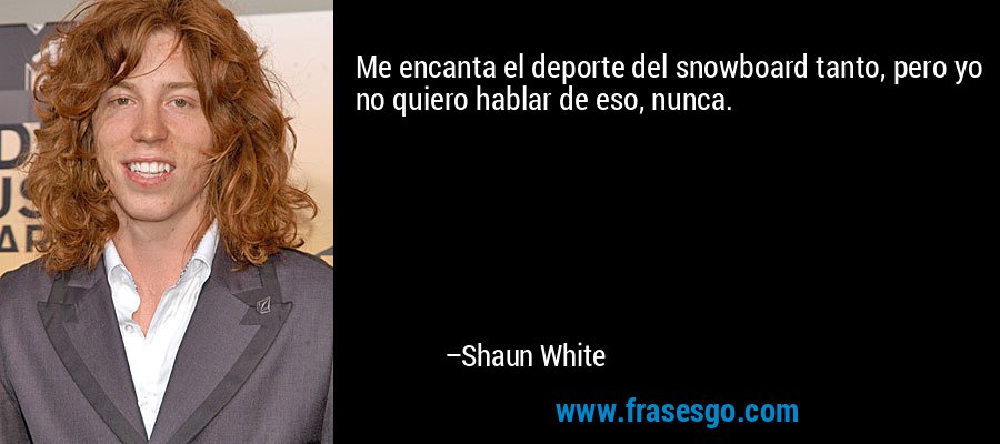 Me encanta el deporte del snowboard tanto, pero yo no quiero hablar de eso, nunca. – Shaun White