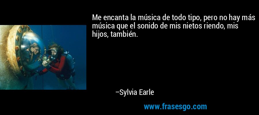 Me encanta la música de todo tipo, pero no hay más música que el sonido de mis nietos riendo, mis hijos, también. – Sylvia Earle