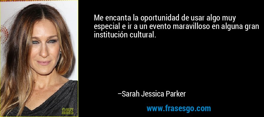 Me encanta la oportunidad de usar algo muy especial e ir a un evento maravilloso en alguna gran institución cultural. – Sarah Jessica Parker