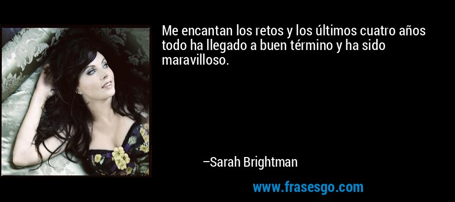Me encantan los retos y los últimos cuatro años todo ha llegado a buen término y ha sido maravilloso. – Sarah Brightman