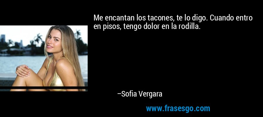 Me encantan los tacones, te lo digo. Cuando entro en pisos, tengo dolor en la rodilla. – Sofia Vergara