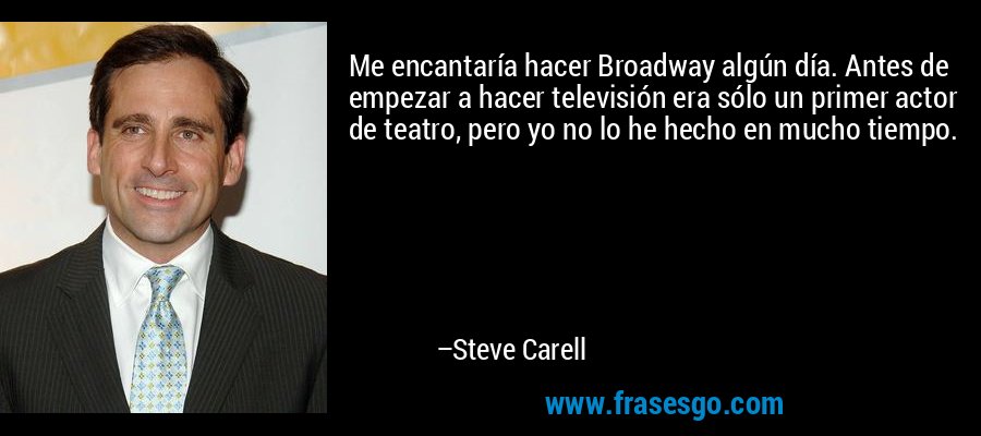 Me encantaría hacer Broadway algún día. Antes de empezar a hacer televisión era sólo un primer actor de teatro, pero yo no lo he hecho en mucho tiempo. – Steve Carell