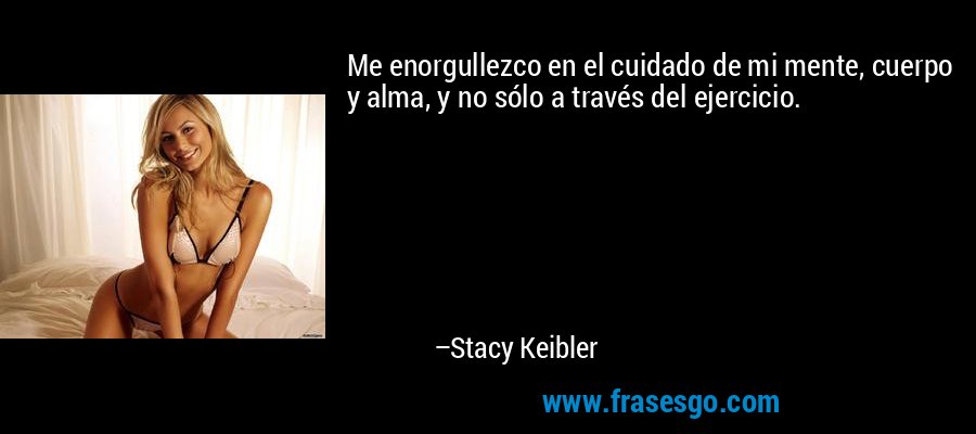 Me enorgullezco en el cuidado de mi mente, cuerpo y alma, y ​​no sólo a través del ejercicio. – Stacy Keibler