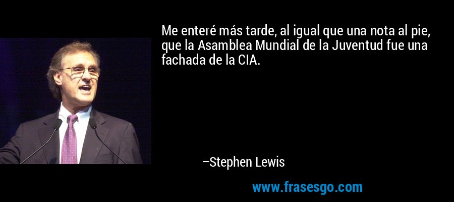 Me enteré más tarde, al igual que una nota al pie, que la Asamblea Mundial de la Juventud fue una fachada de la CIA. – Stephen Lewis