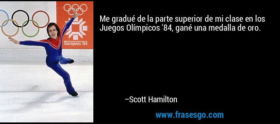 Me gradué de la parte superior de mi clase en los Juegos Olímpicos '84, gané una medalla de oro. – Scott Hamilton