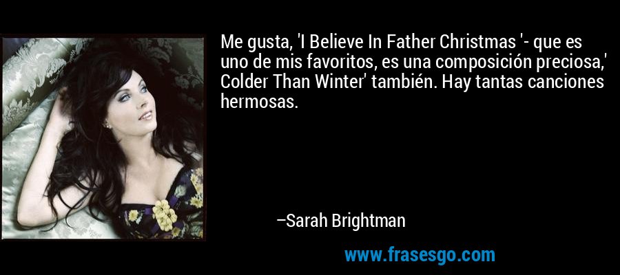 Me gusta, 'I Believe In Father Christmas '- que es uno de mis favoritos, es una composición preciosa,' Colder Than Winter' también. Hay tantas canciones hermosas. – Sarah Brightman