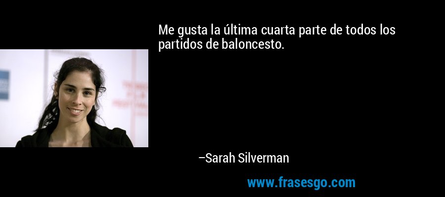 Me gusta la última cuarta parte de todos los partidos de baloncesto. – Sarah Silverman