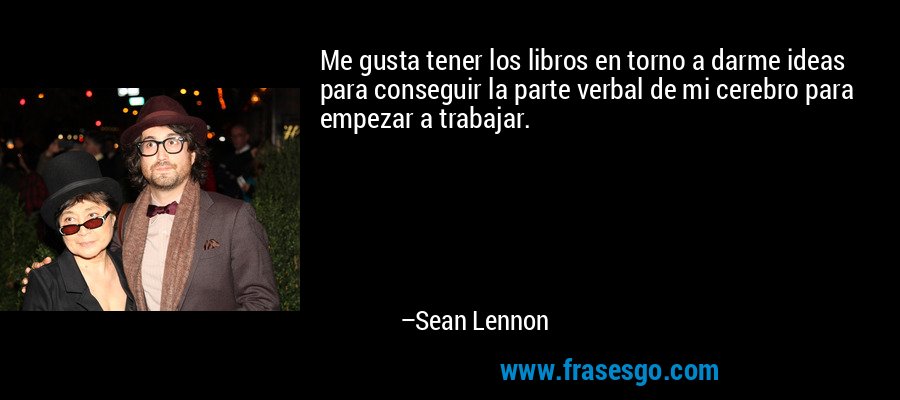 Me gusta tener los libros en torno a darme ideas para conseguir la parte verbal de mi cerebro para empezar a trabajar. – Sean Lennon