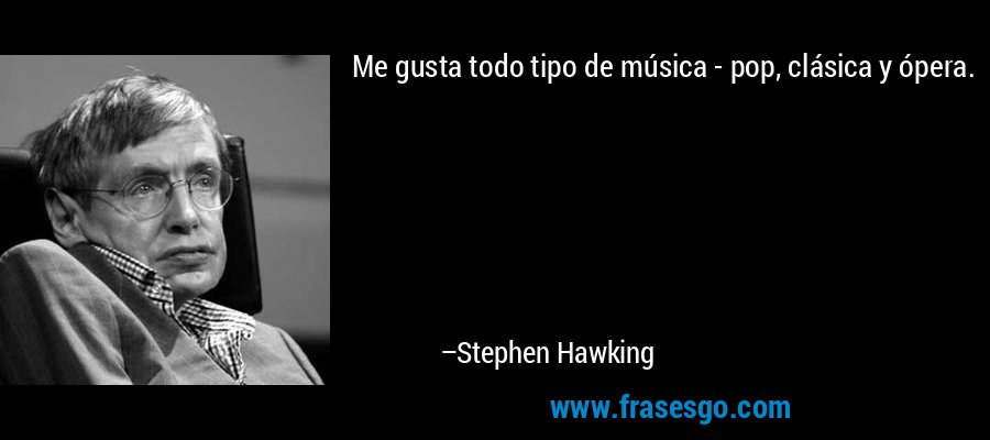 Me gusta todo tipo de música - pop, clásica y ópera. – Stephen Hawking