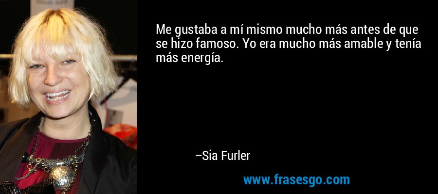 Me gustaba a mí mismo mucho más antes de que se hizo famoso. Yo era mucho más amable y tenía más energía. – Sia Furler