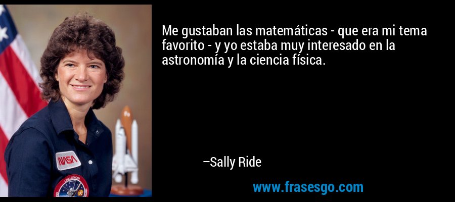 Me gustaban las matemáticas - que era mi tema favorito - y yo estaba muy interesado en la astronomía y la ciencia física. – Sally Ride