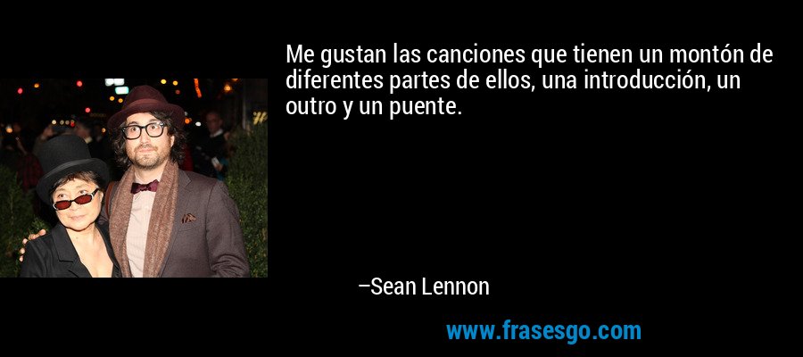 Me gustan las canciones que tienen un montón de diferentes partes de ellos, una introducción, un outro y un puente. – Sean Lennon