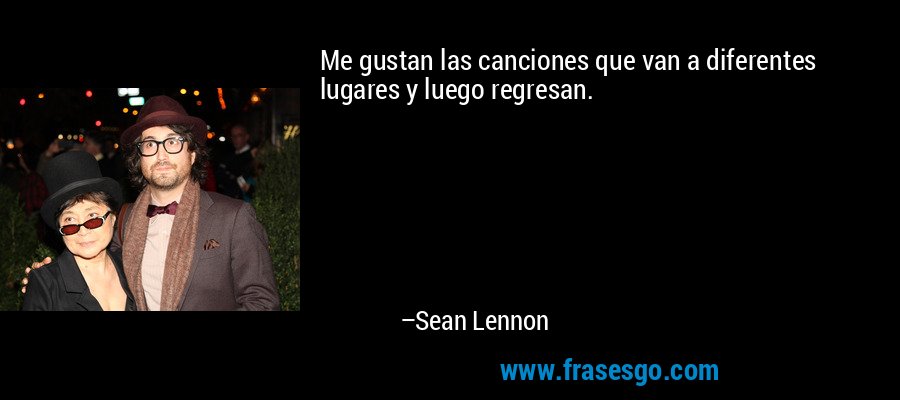 Me gustan las canciones que van a diferentes lugares y luego regresan. – Sean Lennon
