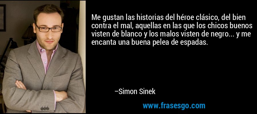 Me gustan las historias del héroe clásico, del bien contra el mal, aquellas en las que los chicos buenos visten de blanco y los malos visten de negro... y me encanta una buena pelea de espadas. – Simon Sinek