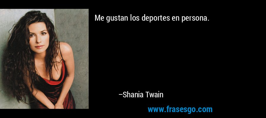 Me gustan los deportes en persona. – Shania Twain