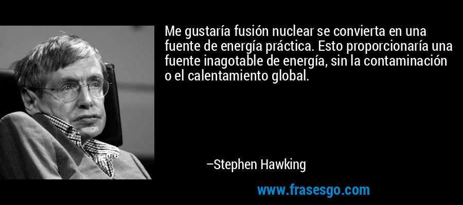 Me gustaría fusión nuclear se convierta en una fuente de energía práctica. Esto proporcionaría una fuente inagotable de energía, sin la contaminación o el calentamiento global. – Stephen Hawking