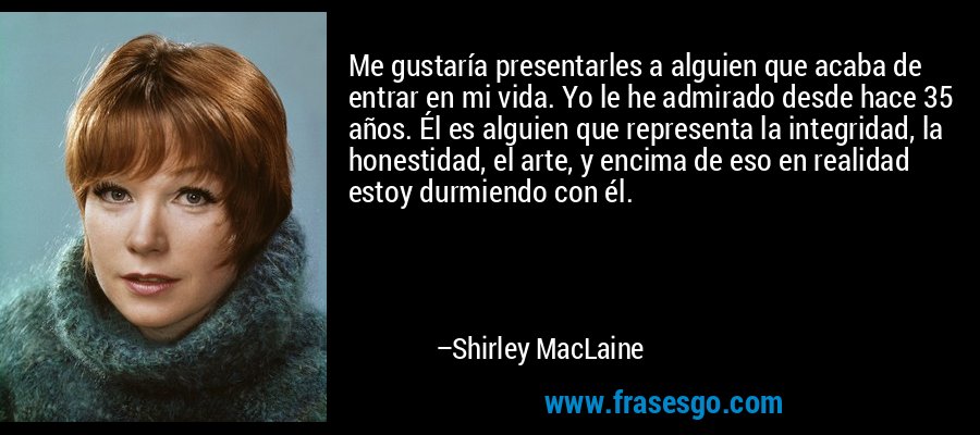 Me gustaría presentarles a alguien que acaba de entrar en mi vida. Yo le he admirado desde hace 35 años. Él es alguien que representa la integridad, la honestidad, el arte, y encima de eso en realidad estoy durmiendo con él. – Shirley MacLaine